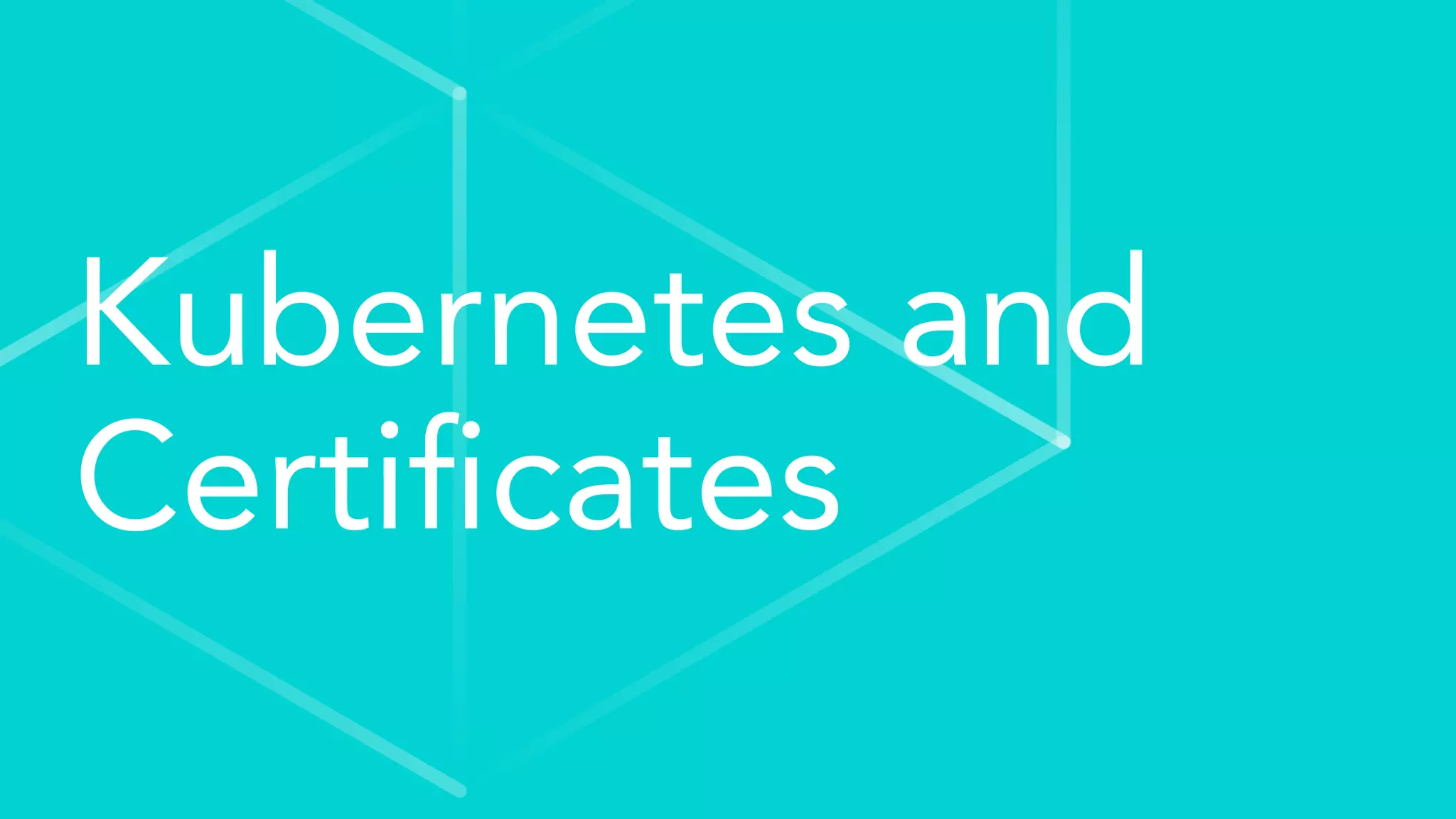 Kubernetes and
Certiﬁcates
 