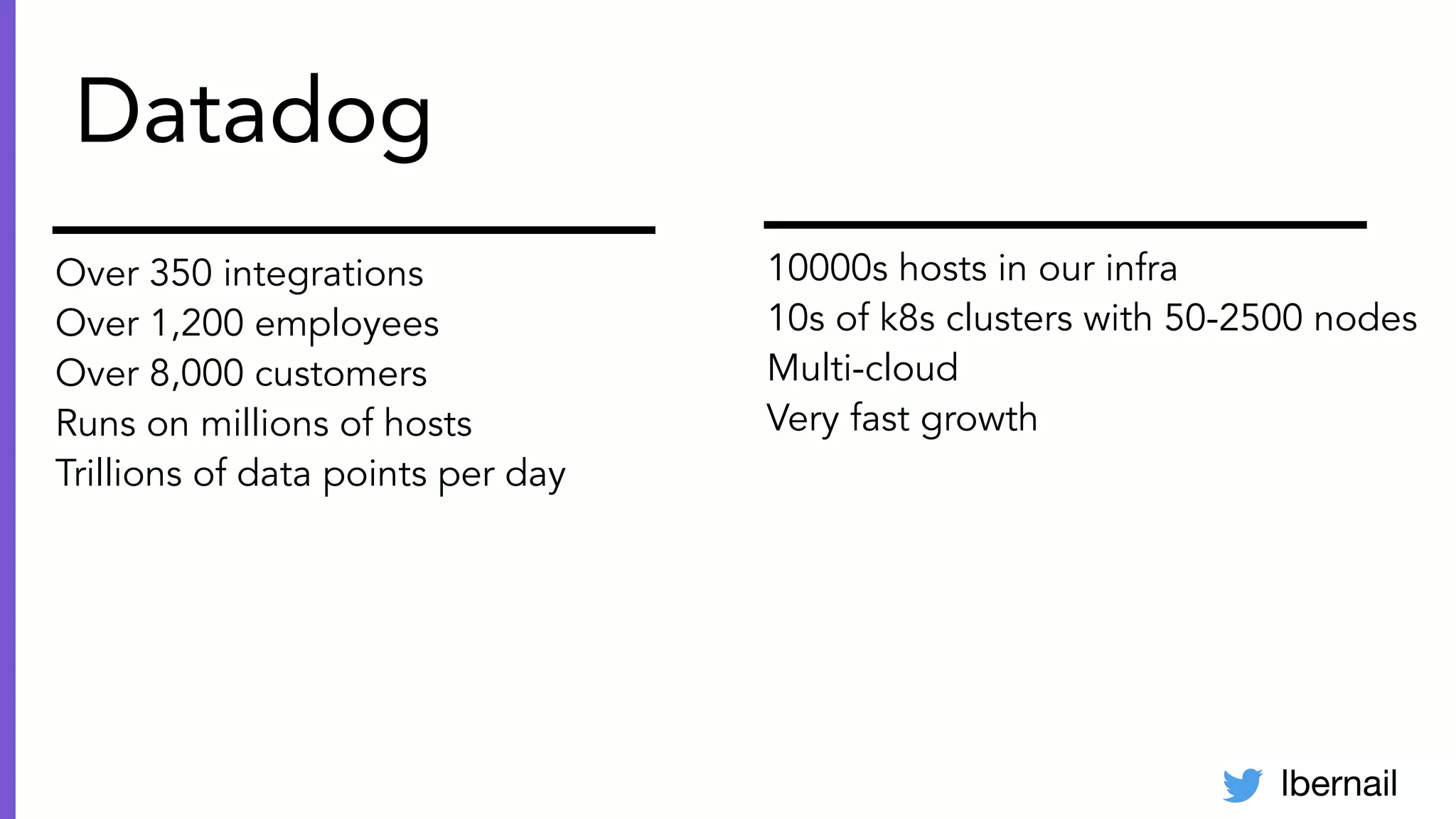 lbernail
Datadog
Over 350 integrations
Over 1,200 employees
Over 8,000 customers
Runs on millions of hosts
Trillions of data points per day
10000s hosts in our infra
10s of k8s clusters with 50-2500 nodes
Multi-cloud
Very fast growth
 