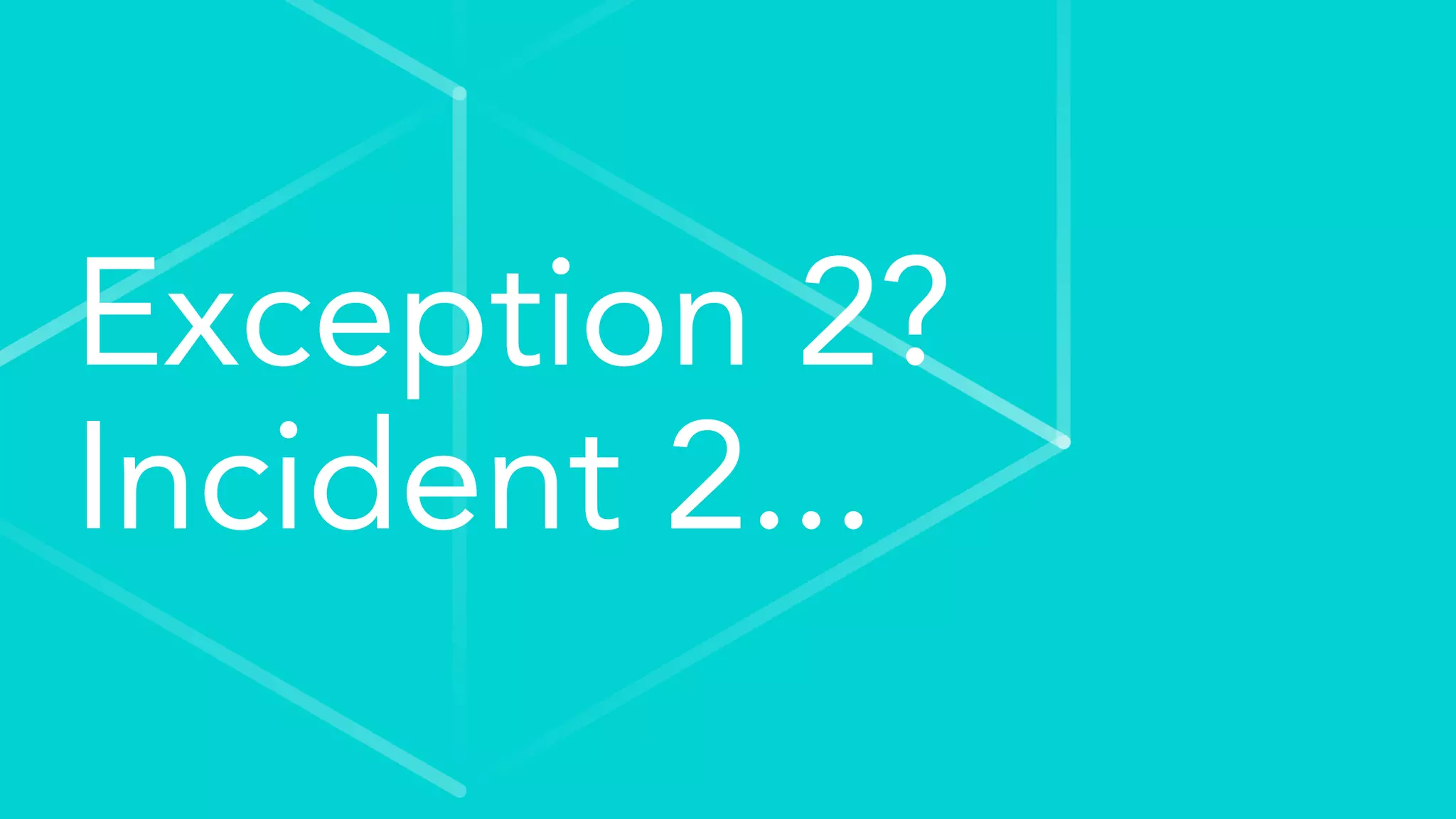 Exception 2?
Incident 2...
 