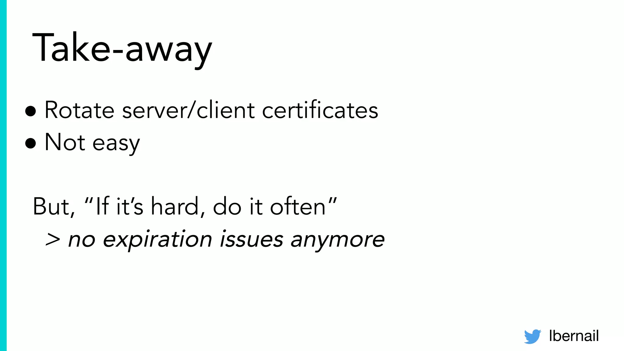 lbernail
Take-away
● Rotate server/client certiﬁcates
● Not easy
But, “If it’s hard, do it often”
> no expiration issues anymore
 