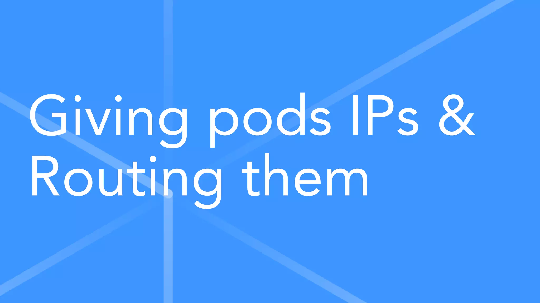 Giving pods IPs &
Routing them
 