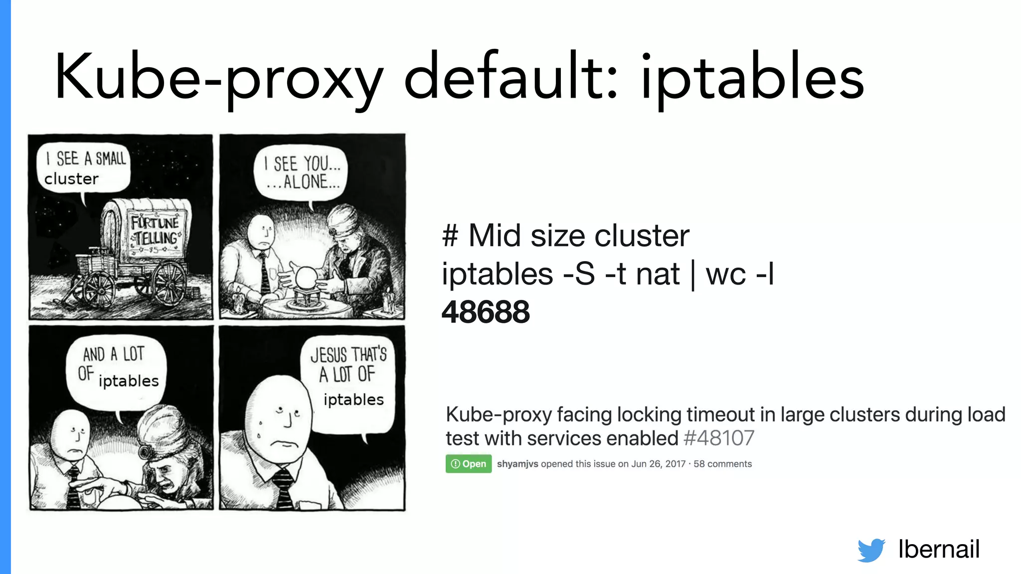lbernail
Kube-proxy default: iptables
# Mid size cluster
iptables -S -t nat | wc -l
48688
 