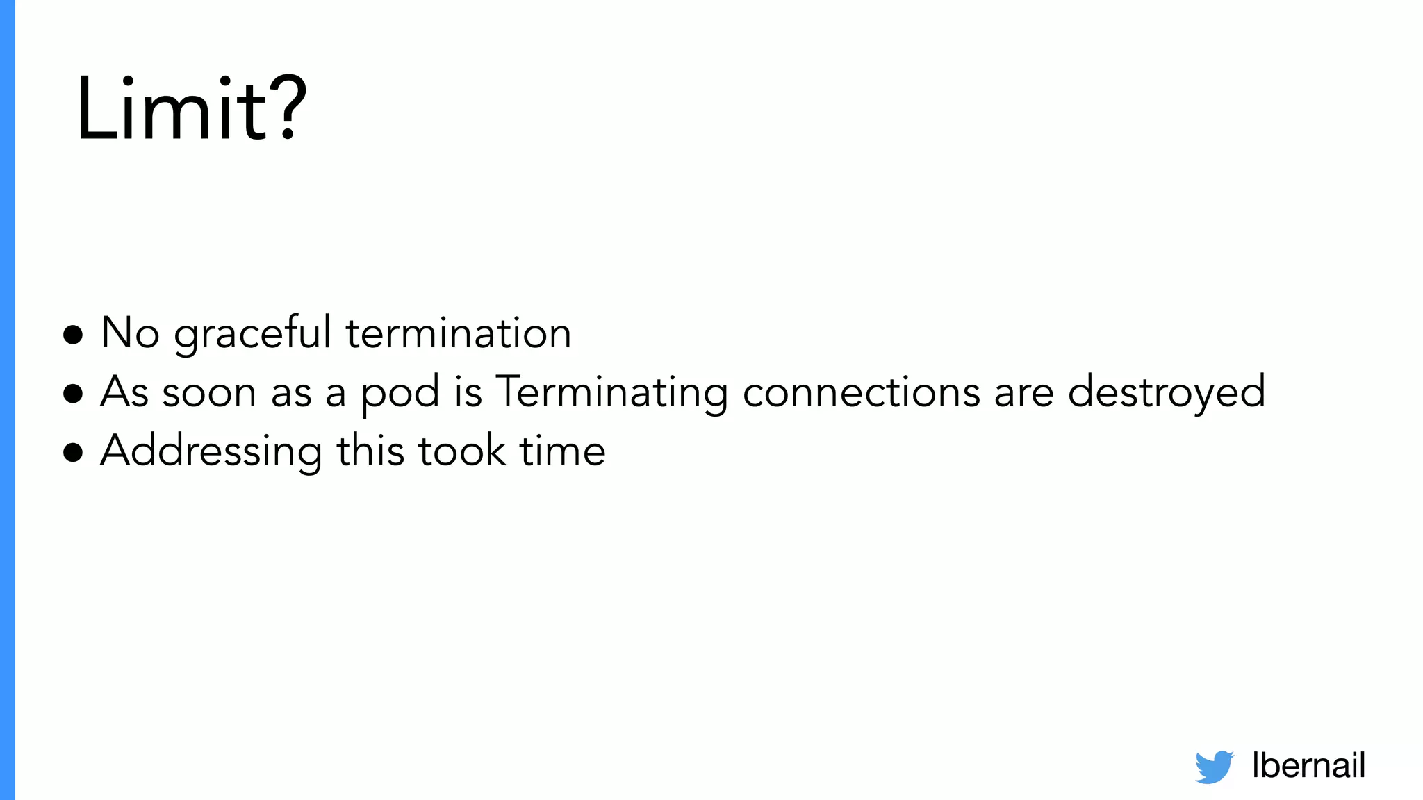 lbernail
Limit?
● No graceful termination
● As soon as a pod is Terminating connections are destroyed
● Addressing this took time
 