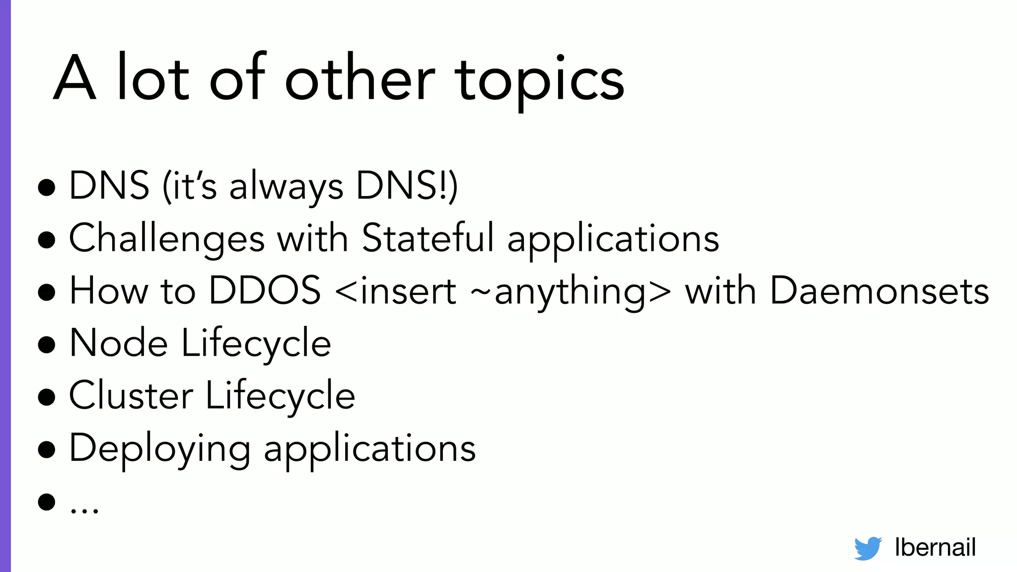 lbernail
A lot of other topics
● DNS (it’s always DNS!)
● Challenges with Stateful applications
● How to DDOS <insert ~anything> with Daemonsets
● Node Lifecycle
● Cluster Lifecycle
● Deploying applications
● ...
 