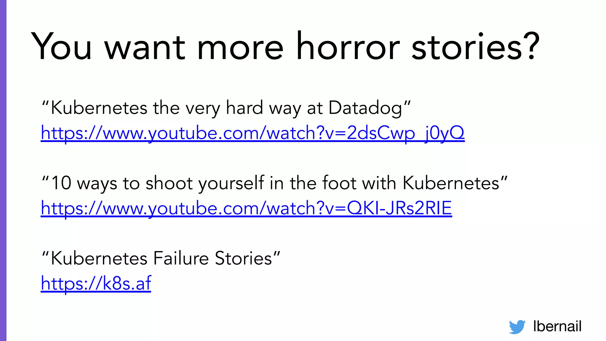 lbernail
You want more horror stories?
“Kubernetes the very hard way at Datadog”
https://www.youtube.com/watch?v=2dsCwp_j0yQ
“10 ways to shoot yourself in the foot with Kubernetes”
https://www.youtube.com/watch?v=QKI-JRs2RIE
“Kubernetes Failure Stories”
https://k8s.af
 