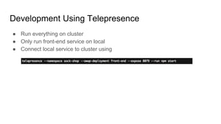 Development Using Telepresence
● Run everything on cluster
● Only run front-end service on local
● Connect local service to cluster using
 