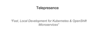 Telepresence
“Fast, Local Development for Kubernetes & OpenShift
Microservices”
 