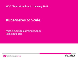 Kubernetes to Scale
michele.orsi@lastminute.com
@micheleorsi
GDG Cloud - London, 11 January 2017
 