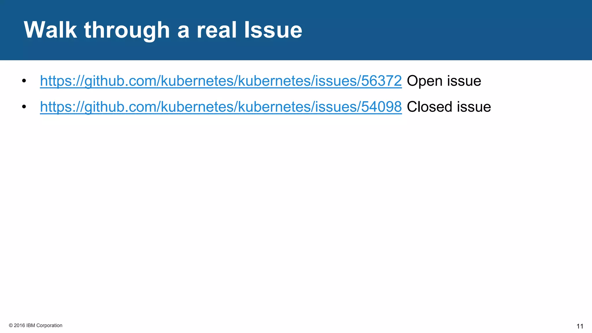 © 2016 IBM Corporation© 2016 IBM Corporation
Walk through a real Issue
11
• https://github.com/kubernetes/kubernetes/issues/56372 Open issue
• https://github.com/kubernetes/kubernetes/issues/54098 Closed issue
 