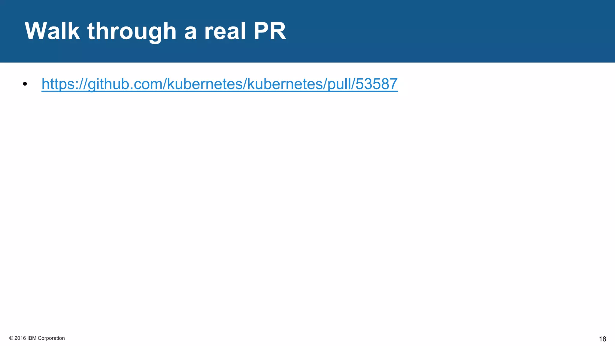 © 2016 IBM Corporation© 2016 IBM Corporation
Walk through a real PR
18
• https://github.com/kubernetes/kubernetes/pull/53587
 