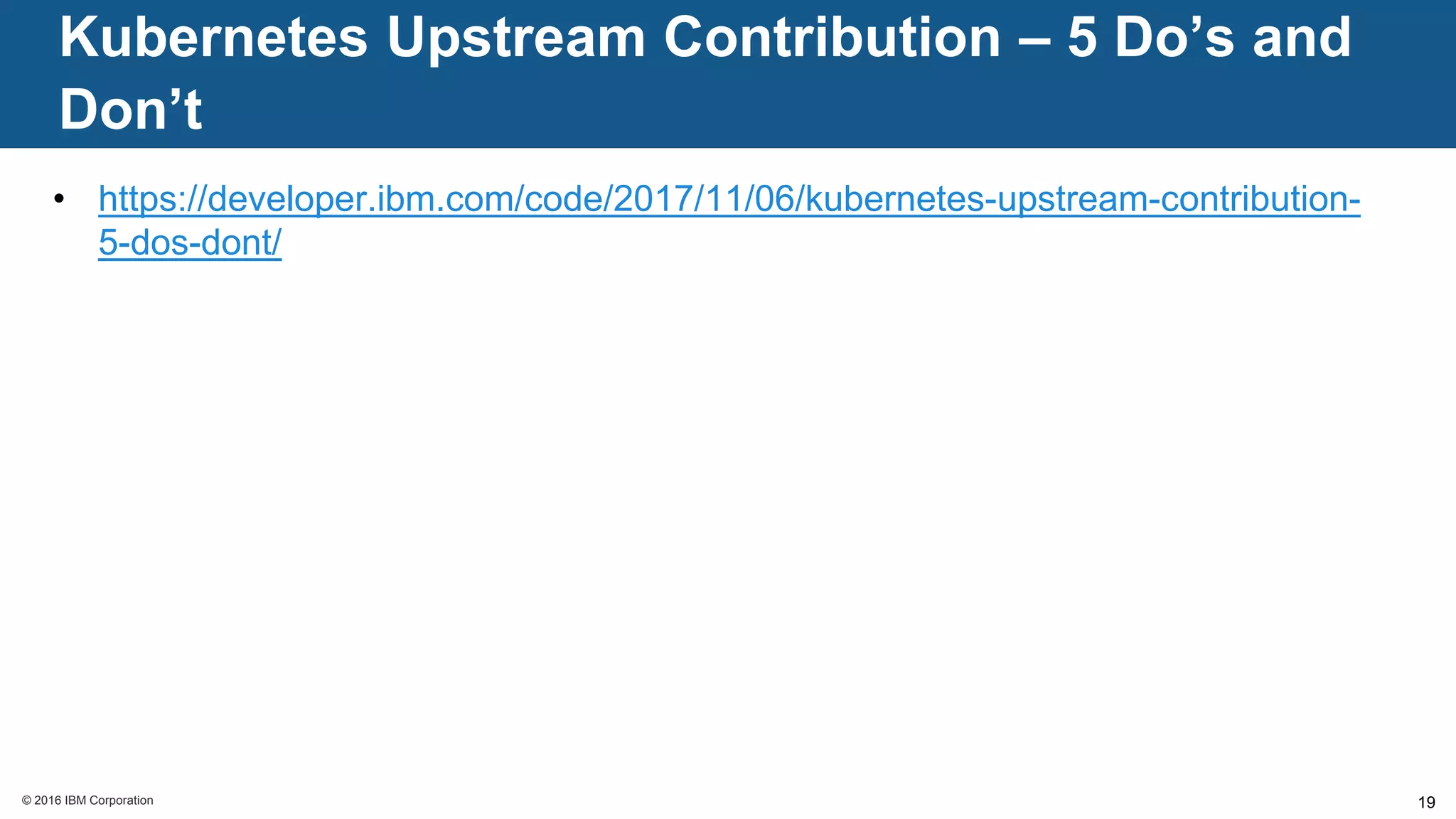 © 2016 IBM Corporation© 2016 IBM Corporation
Kubernetes Upstream Contribution – 5 Do’s and
Don’t
19
• https://developer.ibm.com/code/2017/11/06/kubernetes-upstream-contribution-
5-dos-dont/
 