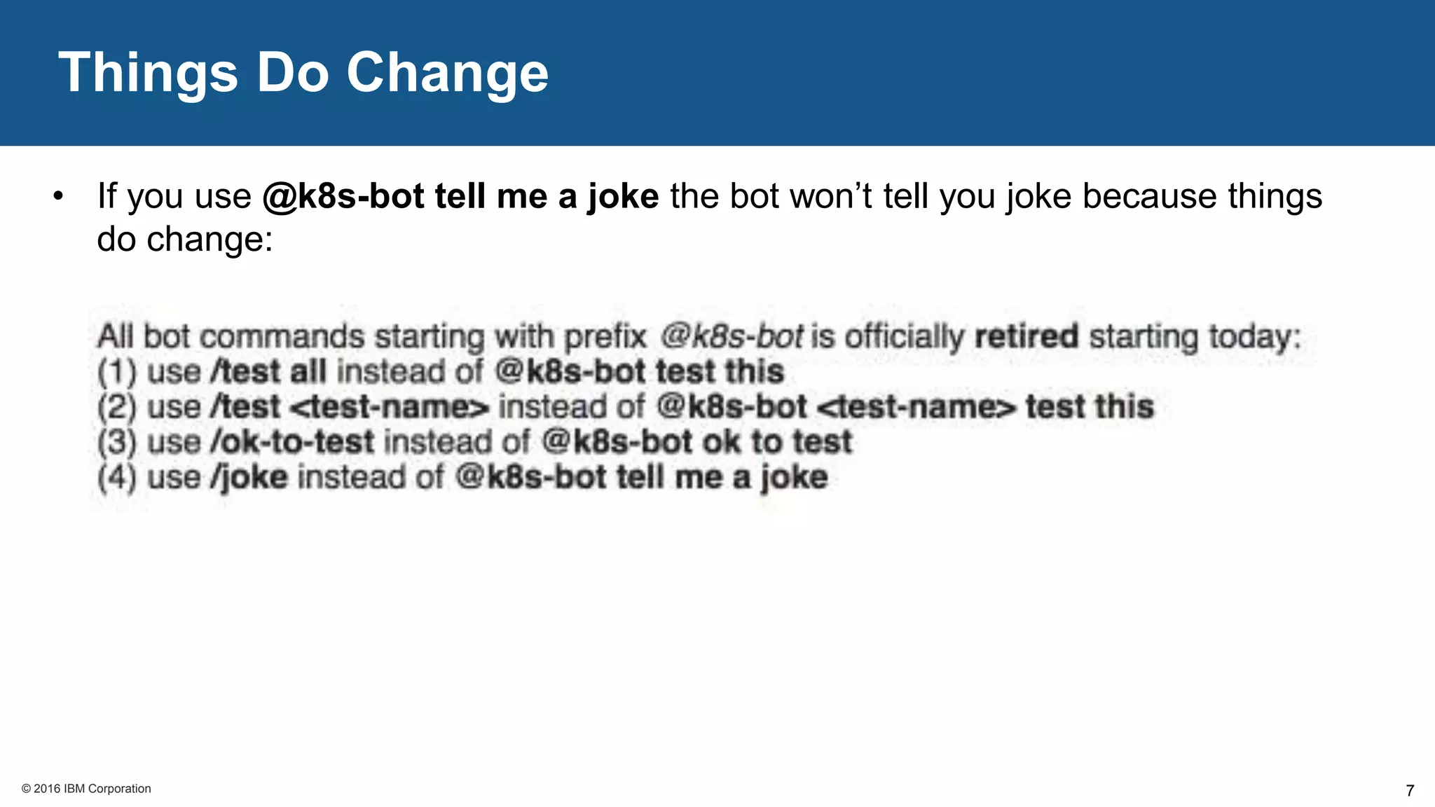 © 2016 IBM Corporation© 2016 IBM Corporation
Things Do Change
7
• If you use @k8s-bot tell me a joke the bot won’t tell you joke because things
do change:
 