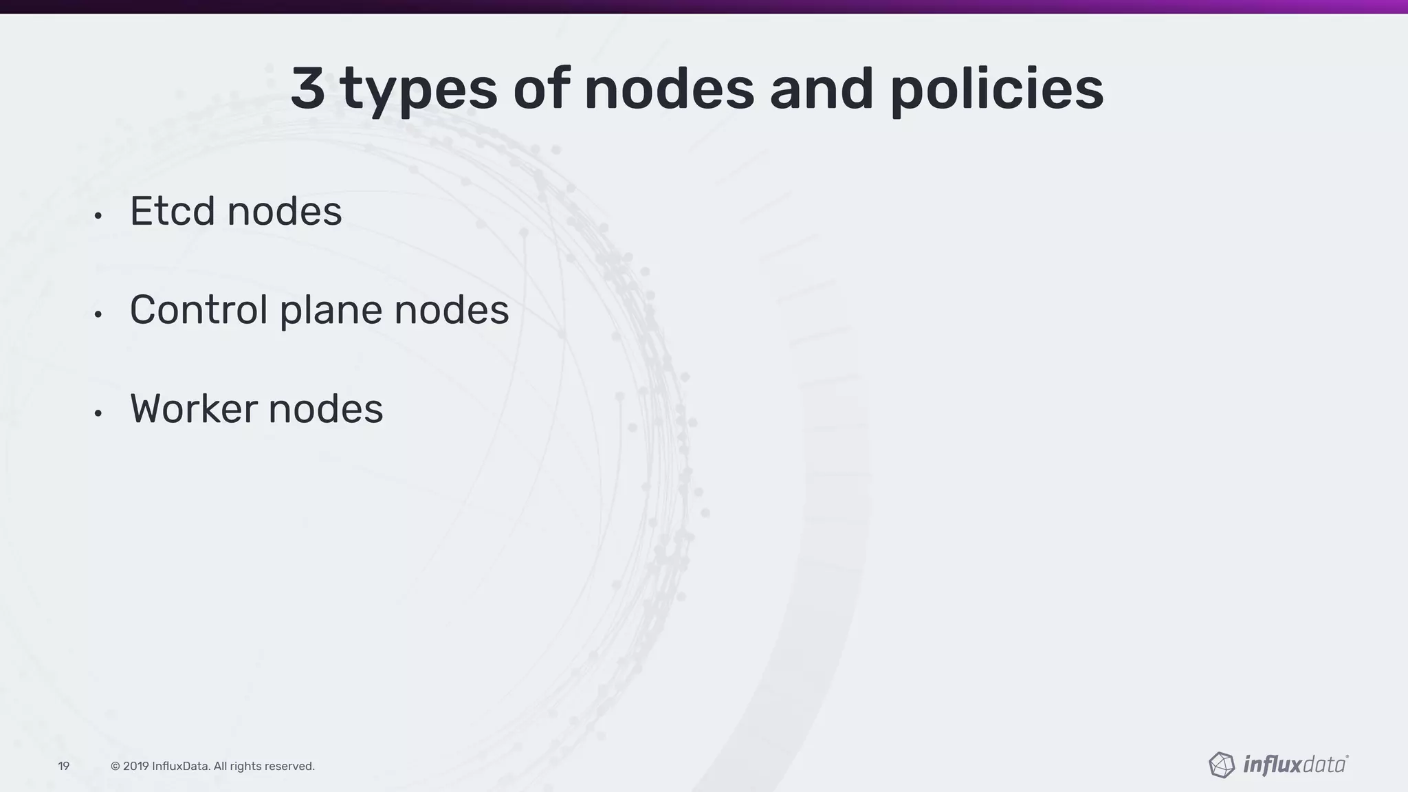 © 2019 InﬂuxData. All rights reserved.19
3 types of nodes and policies
• Etcd nodes
• Control plane nodes
• Worker nodes
 