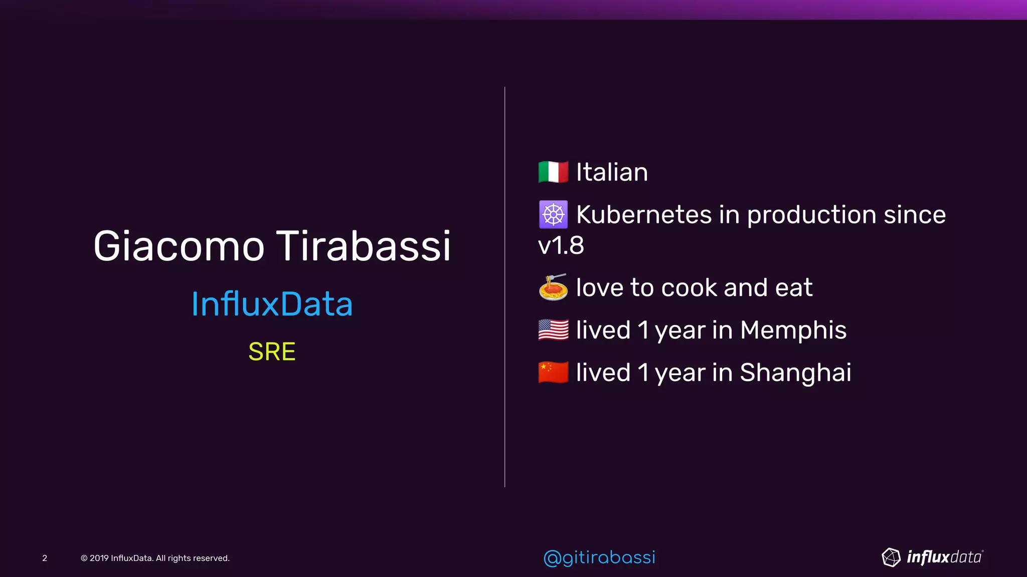 © 2019 InﬂuxData. All rights reserved.2 @gitirabassi
Giacomo Tirabassi
InﬂuxData
SRE
󾓩 Italian
☸ Kubernetes in production since
v1.8
🍝 love to cook and eat
󾓦 lived 1 year in Memphis
󾓭 lived 1 year in Shanghai
 