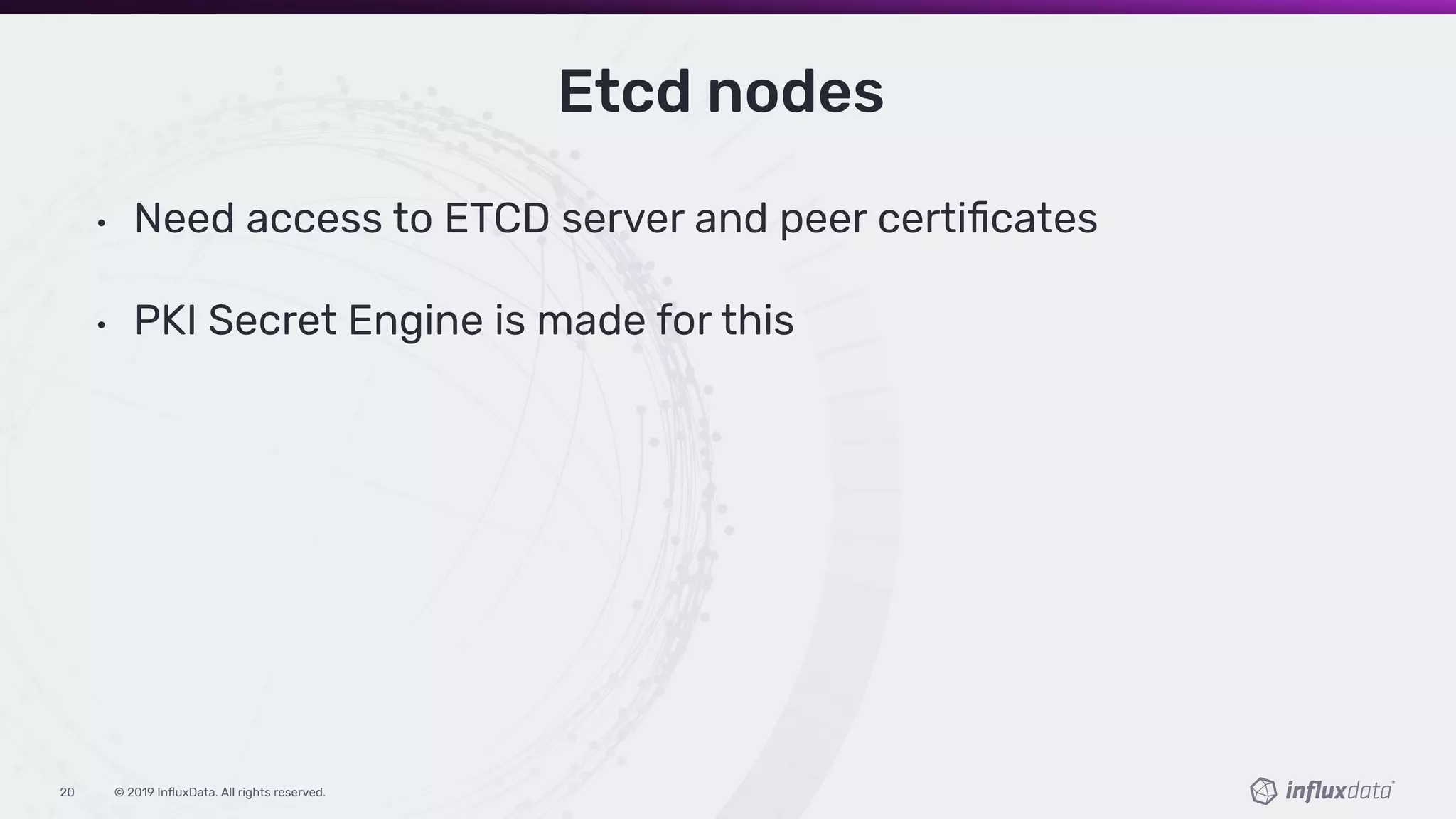 © 2019 InﬂuxData. All rights reserved.20
Etcd nodes
• Need access to ETCD server and peer certiﬁcates
• PKI Secret Engine is made for this
 