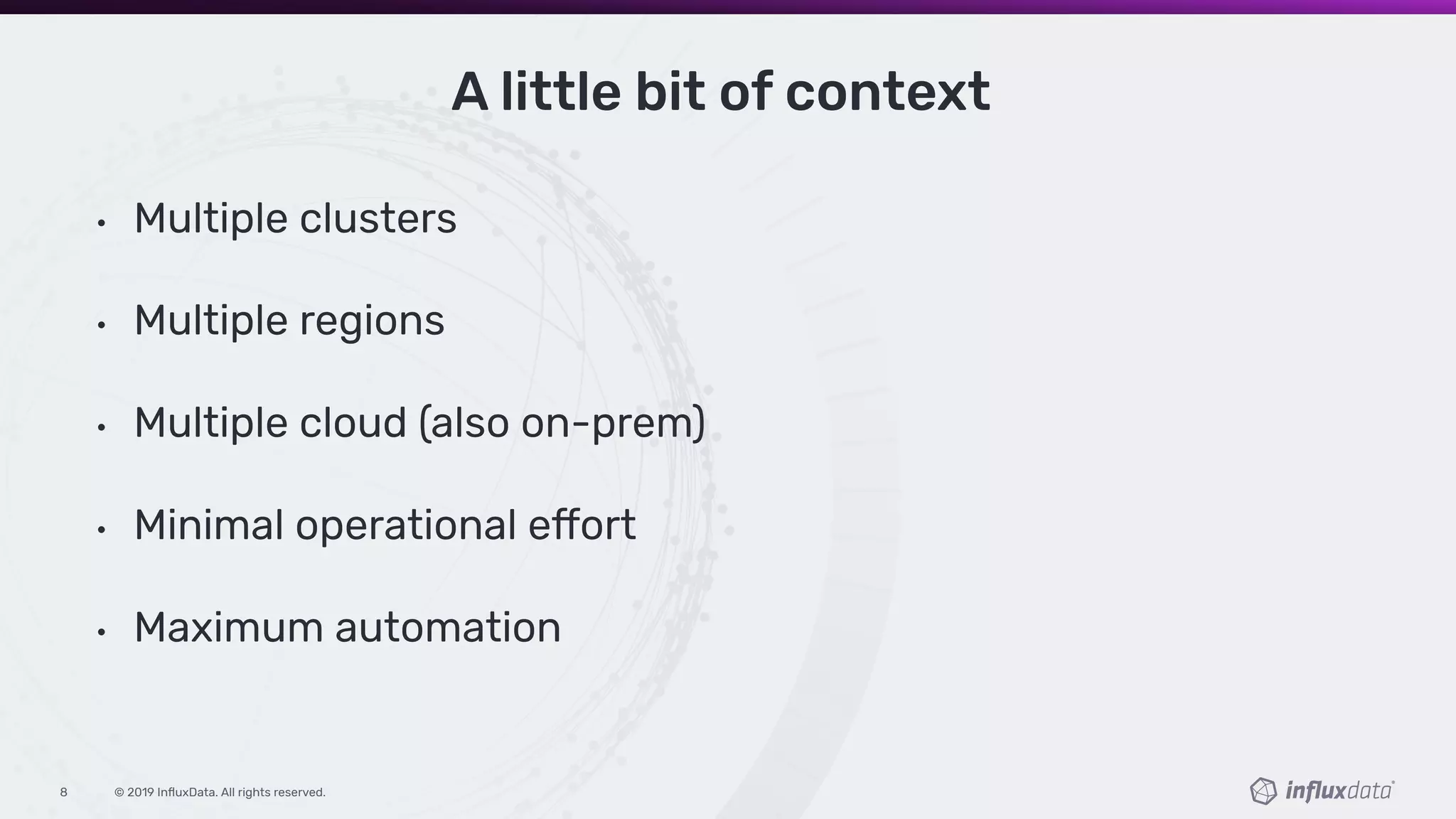 © 2019 InﬂuxData. All rights reserved.8
A little bit of context
• Multiple clusters
• Multiple regions
• Multiple cloud (also on-prem)
• Minimal operational effort
• Maximum automation
 