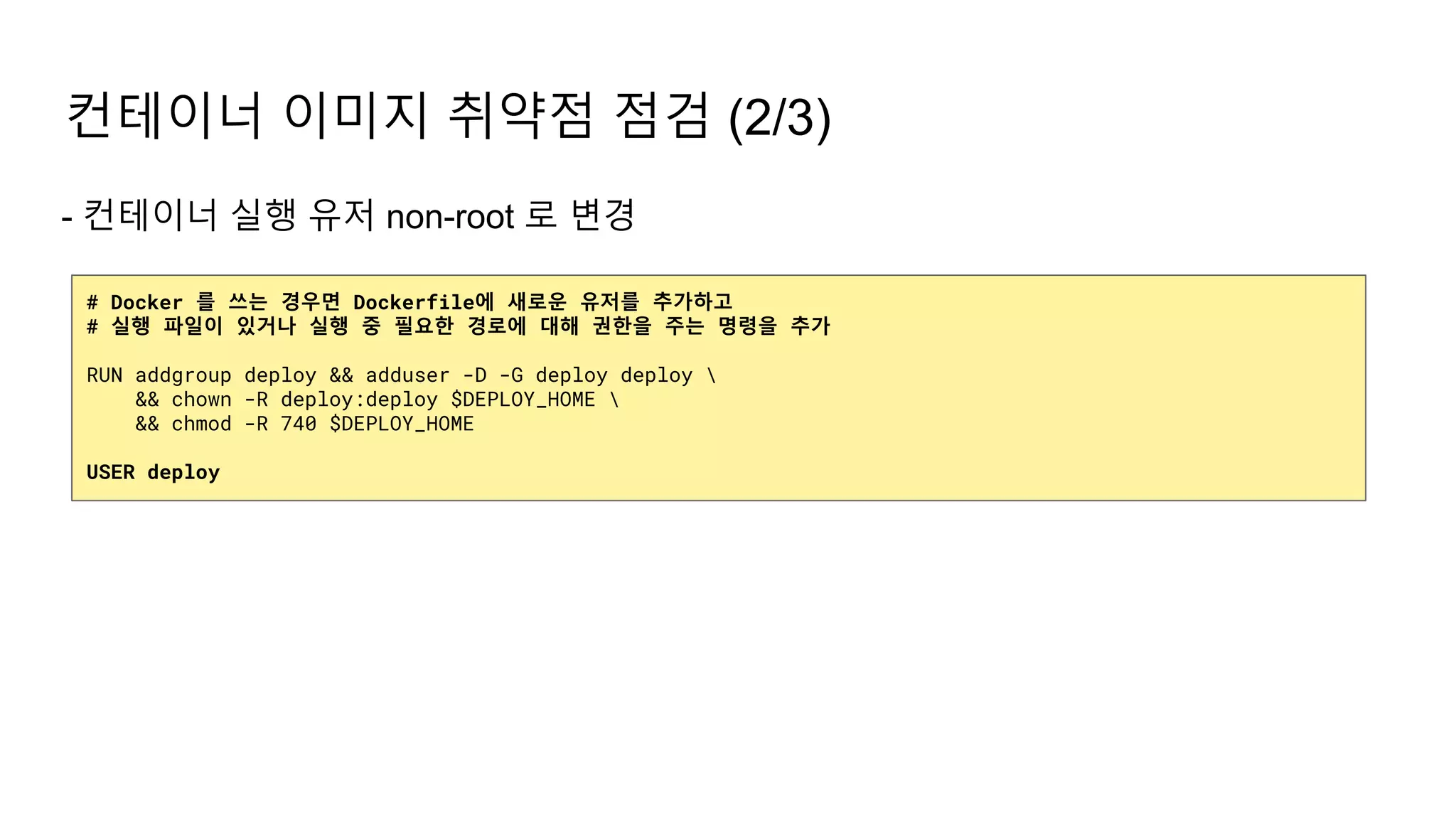 - 컨테이너 실행 유저 non-root 로 변경
컨테이너 이미지 취약점 점검 (2/3)
# Docker 를 쓰는 경우면 Dockerfile에 새로운 유저를 추가하고
# 실행 파일이 있거나 실행 중 필요한 경로에 대해 권한을 주는 명령을 추가
RUN addgroup deploy && adduser -D -G deploy deploy 
&& chown -R deploy:deploy $DEPLOY_HOME 
&& chmod -R 740 $DEPLOY_HOME
USER deploy
 