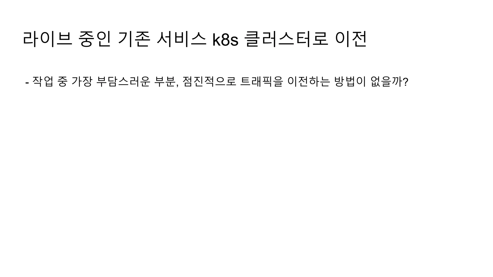 - 작업 중 가장 부담스러운 부분, 점진적으로 트래픽을 이전하는 방법이 없을까?
라이브 중인 기존 서비스 k8s 클러스터로 이전
 
