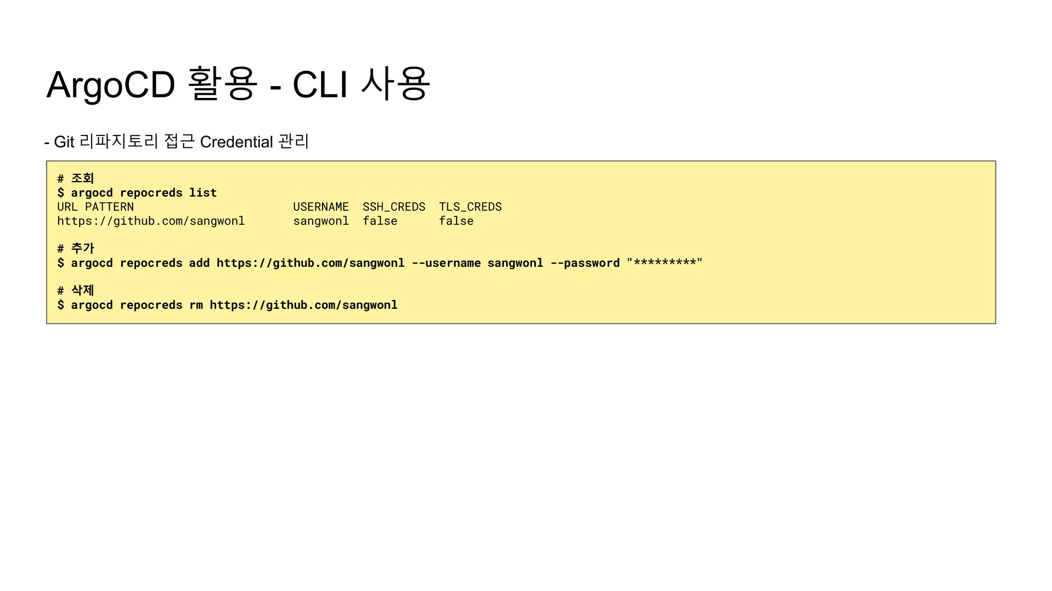 ArgoCD 활용 - CLI 사용
- Git 리파지토리 접근 Credential 관리
# 조회
$ argocd repocreds list
URL PATTERN USERNAME SSH_CREDS TLS_CREDS
https://github.com/sangwonl sangwonl false false
# 추가
$ argocd repocreds add https://github.com/sangwonl --username sangwonl --password "*********"
# 삭제
$ argocd repocreds rm https://github.com/sangwonl
 