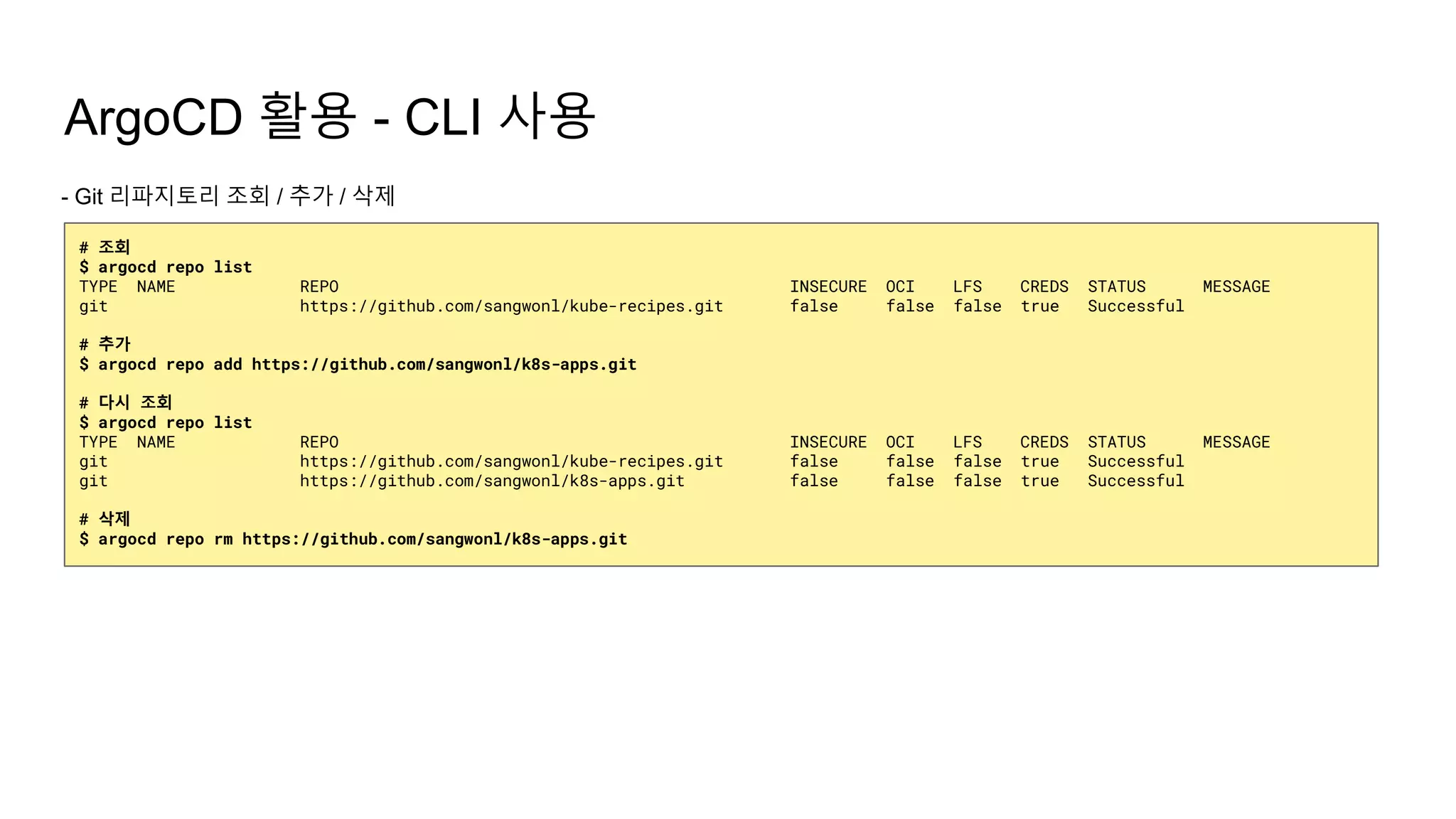 ArgoCD 활용 - CLI 사용
- Git 리파지토리 조회 / 추가 / 삭제
# 조회
$ argocd repo list
TYPE NAME REPO INSECURE OCI LFS CREDS STATUS MESSAGE
git https://github.com/sangwonl/kube-recipes.git false false false true Successful
# 추가
$ argocd repo add https://github.com/sangwonl/k8s-apps.git
# 다시 조회
$ argocd repo list
TYPE NAME REPO INSECURE OCI LFS CREDS STATUS MESSAGE
git https://github.com/sangwonl/kube-recipes.git false false false true Successful
git https://github.com/sangwonl/k8s-apps.git false false false true Successful
# 삭제
$ argocd repo rm https://github.com/sangwonl/k8s-apps.git
 