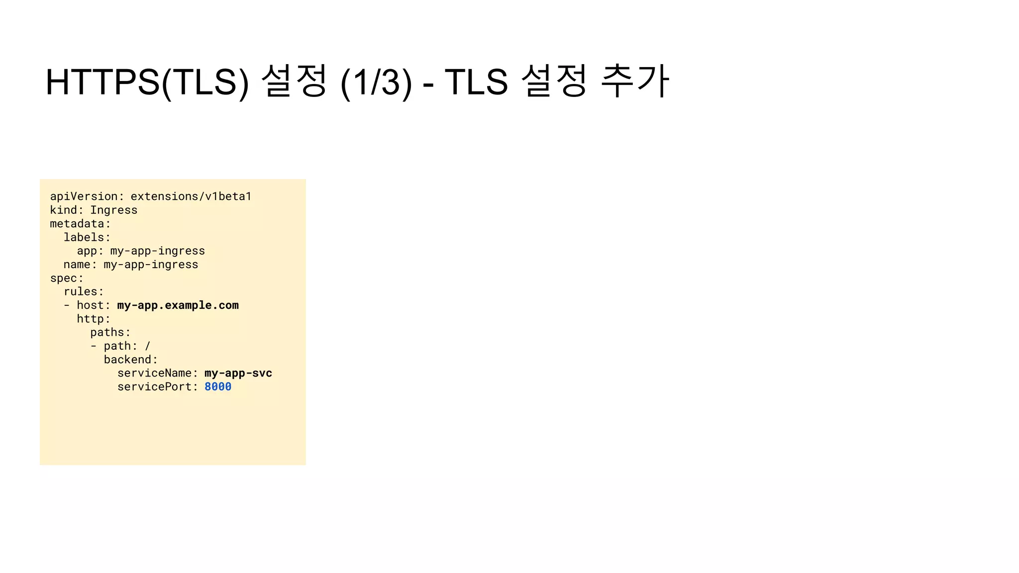 HTTPS(TLS) 설정 (1/3) - TLS 설정 추가
apiVersion: extensions/v1beta1
kind: Ingress
metadata:
labels:
app: my-app-ingress
name: my-app-ingress
spec:
rules:
- host: my-app.example.com
http:
paths:
- path: /
backend:
serviceName: my-app-svc
servicePort: 8000
 