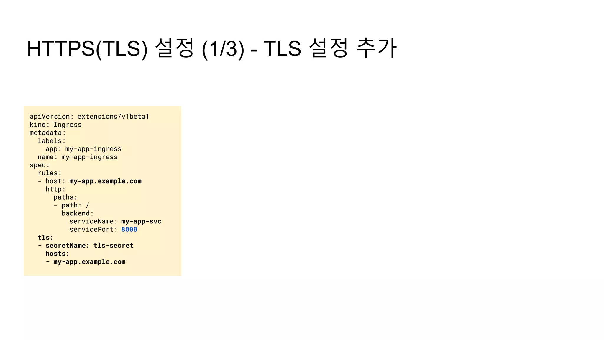 HTTPS(TLS) 설정 (1/3) - TLS 설정 추가
apiVersion: extensions/v1beta1
kind: Ingress
metadata:
labels:
app: my-app-ingress
name: my-app-ingress
spec:
rules:
- host: my-app.example.com
http:
paths:
- path: /
backend:
serviceName: my-app-svc
servicePort: 8000
tls:
- secretName: tls-secret
hosts:
- my-app.example.com
 
