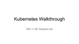 Kubernetes Walkthrough
2021. 4. 28 / Sangwon Lee
 