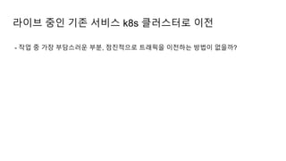 - 작업 중 가장 부담스러운 부분, 점진적으로 트래픽을 이전하는 방법이 없을까?
라이브 중인 기존 서비스 k8s 클러스터로 이전
 
