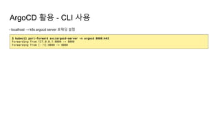 ArgoCD 활용 - CLI 사용
- localhost → k8s argocd server 포워딩 설정
$ kubectl port-forward svc/argocd-server -n argocd 8080:443
Forwarding from 127.0.0.1:8080 -> 8080
Forwarding from [::1]:8080 -> 8080
 