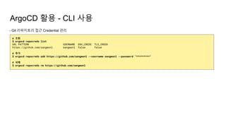 ArgoCD 활용 - CLI 사용
- Git 리파지토리 접근 Credential 관리
# 조회
$ argocd repocreds list
URL PATTERN USERNAME SSH_CREDS TLS_CREDS
https://github.com/sangwonl sangwonl false false
# 추가
$ argocd repocreds add https://github.com/sangwonl --username sangwonl --password "*********"
# 삭제
$ argocd repocreds rm https://github.com/sangwonl
 