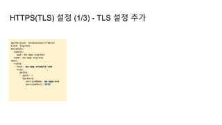 HTTPS(TLS) 설정 (1/3) - TLS 설정 추가
apiVersion: extensions/v1beta1
kind: Ingress
metadata:
labels:
app: my-app-ingress
name: my-app-ingress
spec:
rules:
- host: my-app.example.com
http:
paths:
- path: /
backend:
serviceName: my-app-svc
servicePort: 8000
 