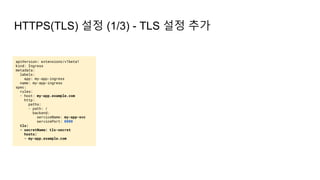 HTTPS(TLS) 설정 (1/3) - TLS 설정 추가
apiVersion: extensions/v1beta1
kind: Ingress
metadata:
labels:
app: my-app-ingress
name: my-app-ingress
spec:
rules:
- host: my-app.example.com
http:
paths:
- path: /
backend:
serviceName: my-app-svc
servicePort: 8000
tls:
- secretName: tls-secret
hosts:
- my-app.example.com
 