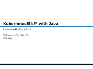 Kubernetes超入門 with Java
Kubernetes超入門ハンズオン
広島Javaユーザーグループ
#hirojug
 