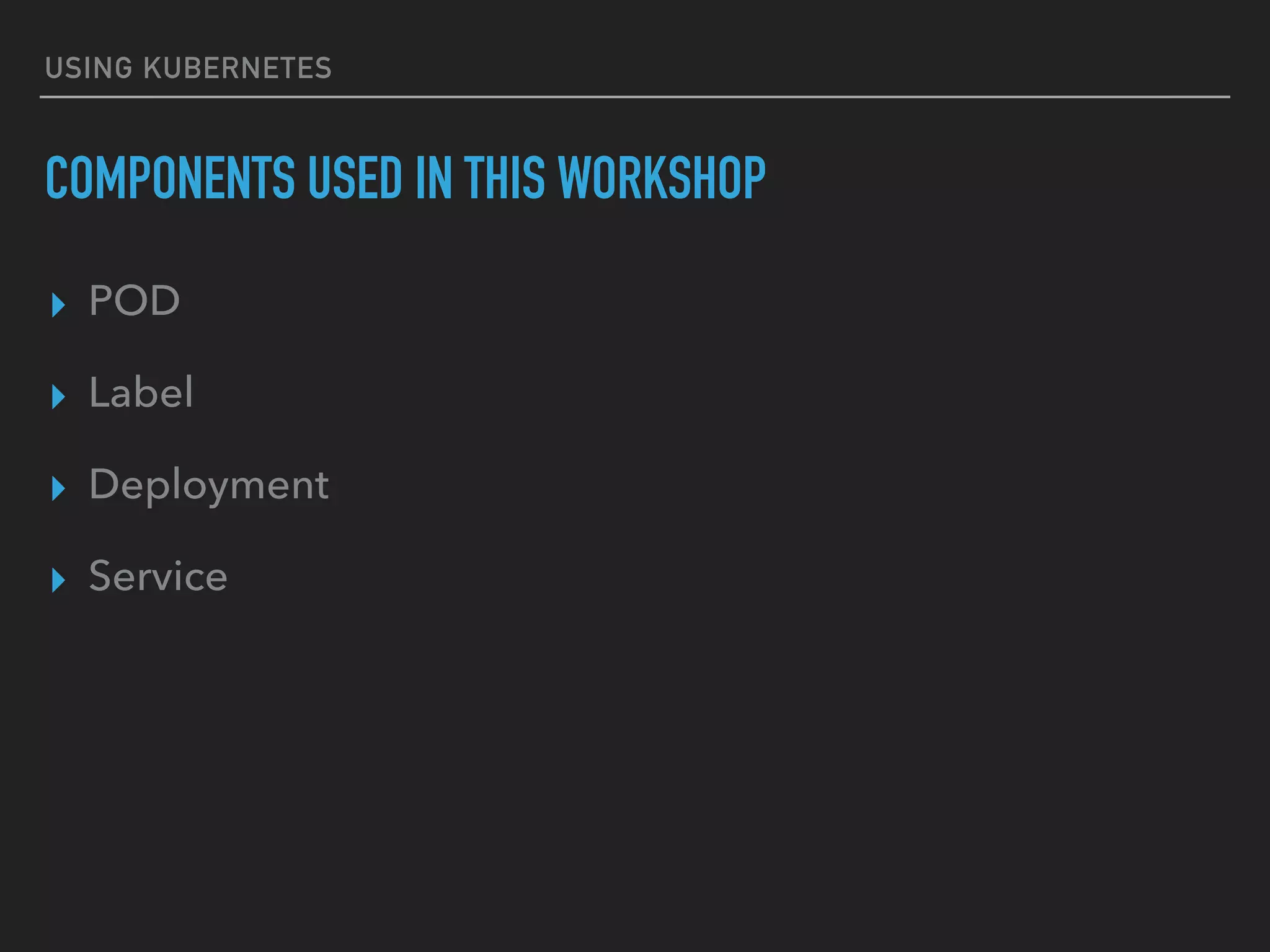 USING KUBERNETES
COMPONENTS USED IN THIS WORKSHOP
▸ POD
▸ Label
▸ Deployment
▸ Service
 