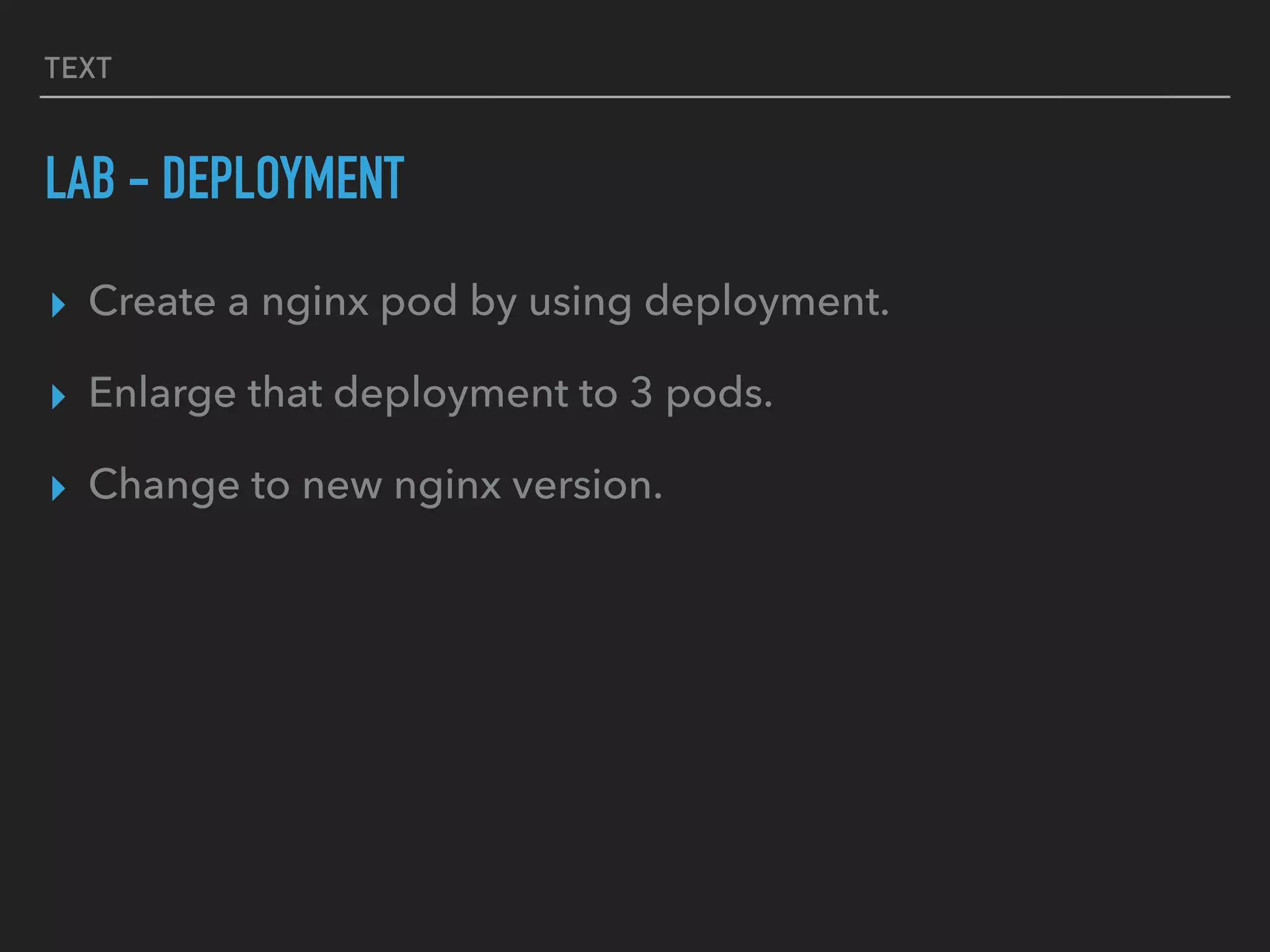 TEXT
LAB - DEPLOYMENT
▸ Create a nginx pod by using deployment.
▸ Enlarge that deployment to 3 pods.
▸ Change to new nginx version.
 