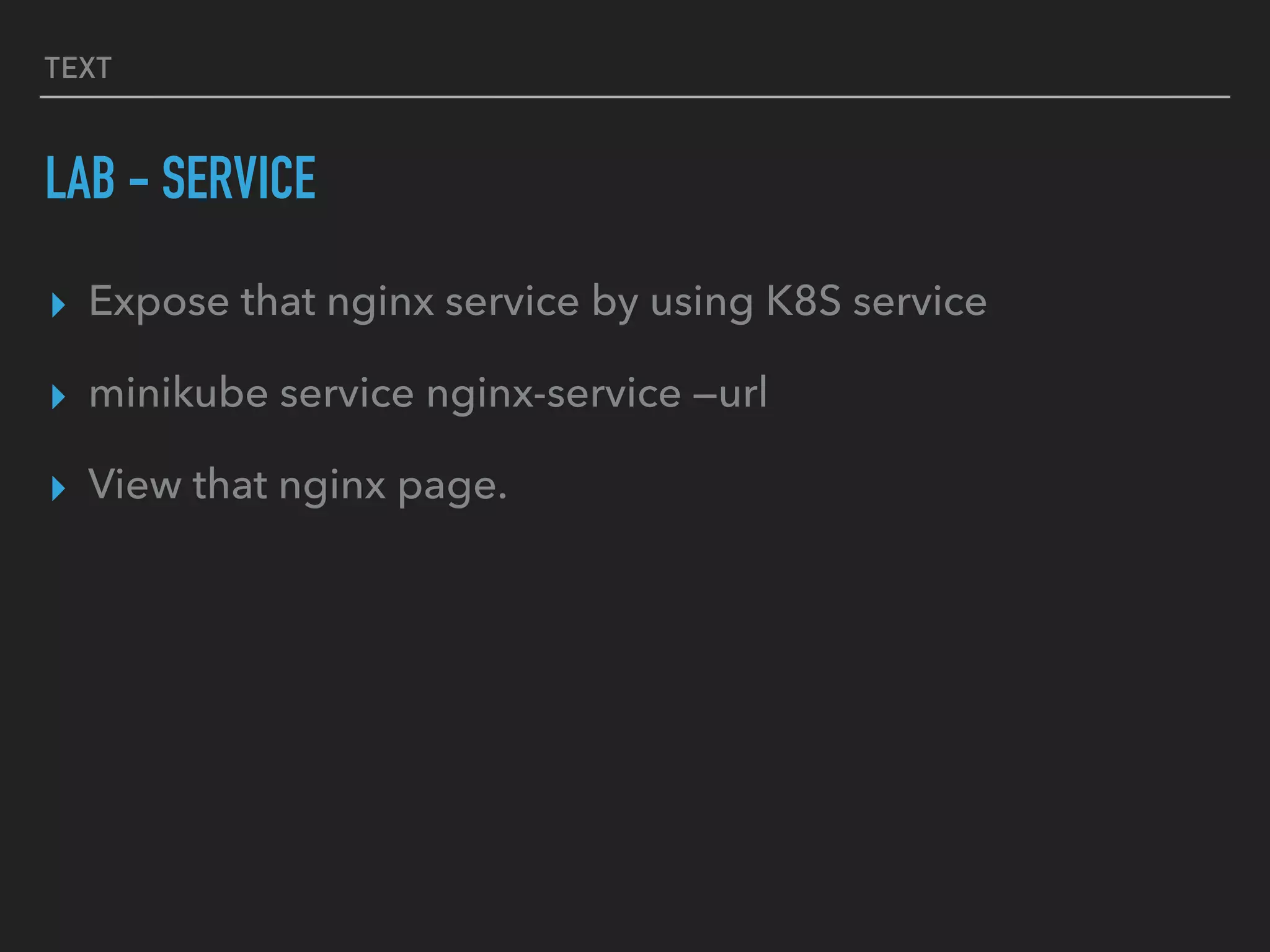 TEXT
LAB - SERVICE
▸ Expose that nginx service by using K8S service
▸ minikube service nginx-service —url
▸ View that nginx page.
 