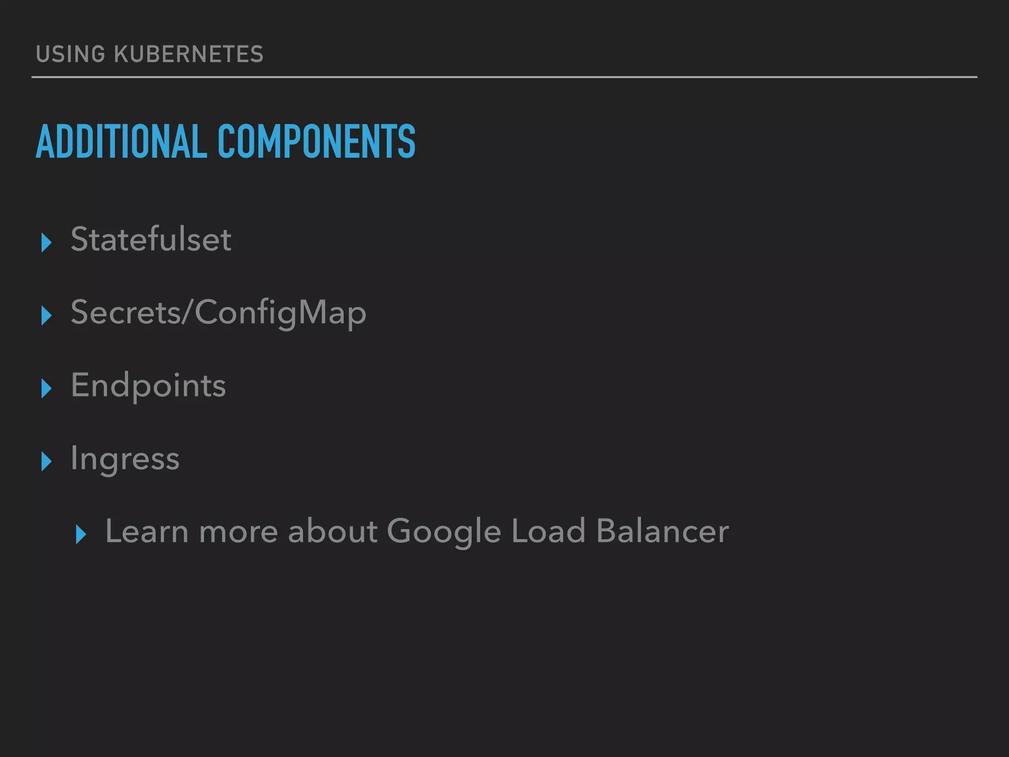USING KUBERNETES
ADDITIONAL COMPONENTS
▸ Statefulset
▸ Secrets/ConﬁgMap
▸ Endpoints
▸ Ingress
▸ Learn more about Google Load Balancer
 