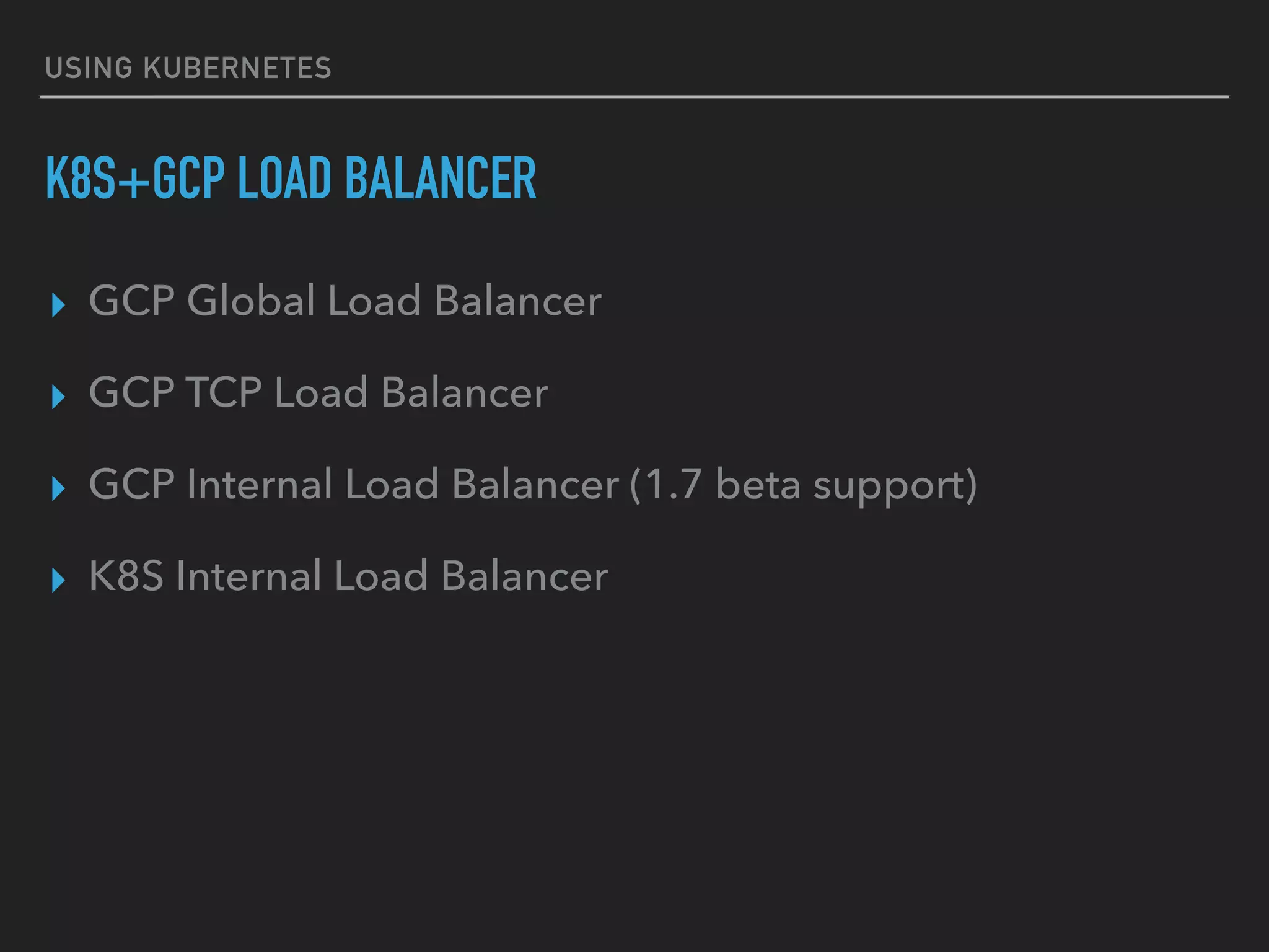 USING KUBERNETES
K8S+GCP LOAD BALANCER
▸ GCP Global Load Balancer
▸ GCP TCP Load Balancer
▸ GCP Internal Load Balancer (1.7 beta support)
▸ K8S Internal Load Balancer
 