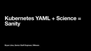 Bryan Liles, Senior Staﬀ Engineer, VMware
Kubernetes YAML + Science =
Sanity
 