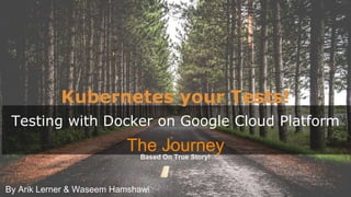 By Arik Lerner & Waseem Hamshawi
Kubernetes your Tests!
Testing with Docker on Google Cloud Platform
The JourneyBased On True Story!
 