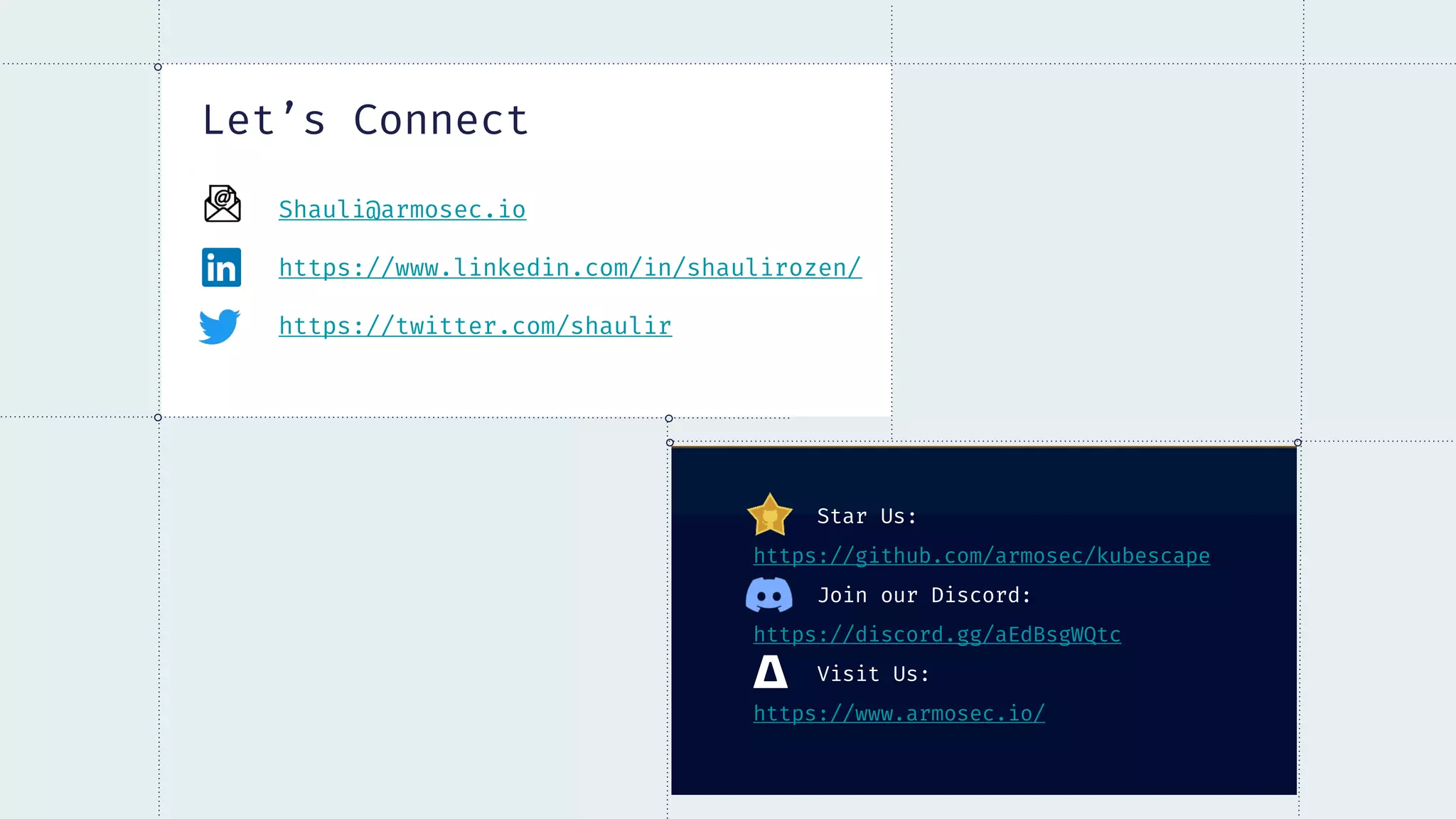 Let’s Connect
Shauli@armosec.io
https://www.linkedin.com/in/shaulirozen/
https://twitter.com/shaulir
Star Us:
https://github.com/armosec/kubescape
Join our Discord:
https://discord.gg/aEdBsgWQtc
Visit Us:
https://www.armosec.io/
 