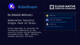 On-Demand Webinar:
Kubernetes Security
Single Pane of Glass
Using Kubescape to overcome the
increasing complexity of K8s
security across misconfigurations,
vulnerabilities, RBAC, secrets,
network policies and more..
Star Us:
https://github.com/armosec/kubescape
Join our Discord:
https://discord.gg/aEdBsgWQtc
Visit Us:
https://www.armosec.io/
 