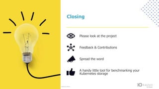 © 2021 Kasten by Veeam. Confidential information. All rights reserved. All trademarks are the property of their respective owners.
Closing
Please look at the project
Feedback & Contributions
Spread the word
A handy little tool for benchmarking your
Kubernetes storage
 