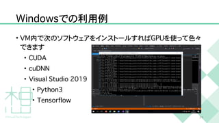 W
i
n
d
o
w
s
での利用例
•
V
M
内で次のソフトウェアをインストールすれば
G
P
U
を使って色々
できます


•
C
U
D
A


•
c
u
D
N
N


•
V
i
s
u
a
l
S
t
u
d
i
o
2
0
1
9


•
P
y
t
h
o
n
3


•
T
e
n
s
o
r
f
l
o
w
2
4
 