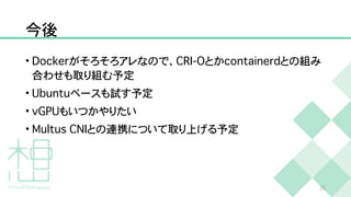 今後
•
D
o
c
k
e
r
がそろそろアレなので、
C
R
I
-
O
とか
c
o
n
t
a
i
n
e
r
d
との組み
合わせも取り組む予定


•
U
b
u
n
t
u
ベースも試す予定


•
v
G
P
U
もいつかやりたい


•
M
u
l
t
u
s
C
N
I
との連携について取り上げる予定
2
5
 