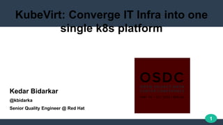 1
KubeVirt: Converge IT Infra into one
single k8s platform
Kedar Bidarkar
@kbidarka
Senior Quality Engineer @ Red Hat
 