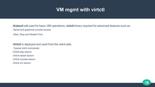 18
VM mgmt with virtctl
●Kubectl still used for basic VMI operations, virtctl binary required for advanced features such a...