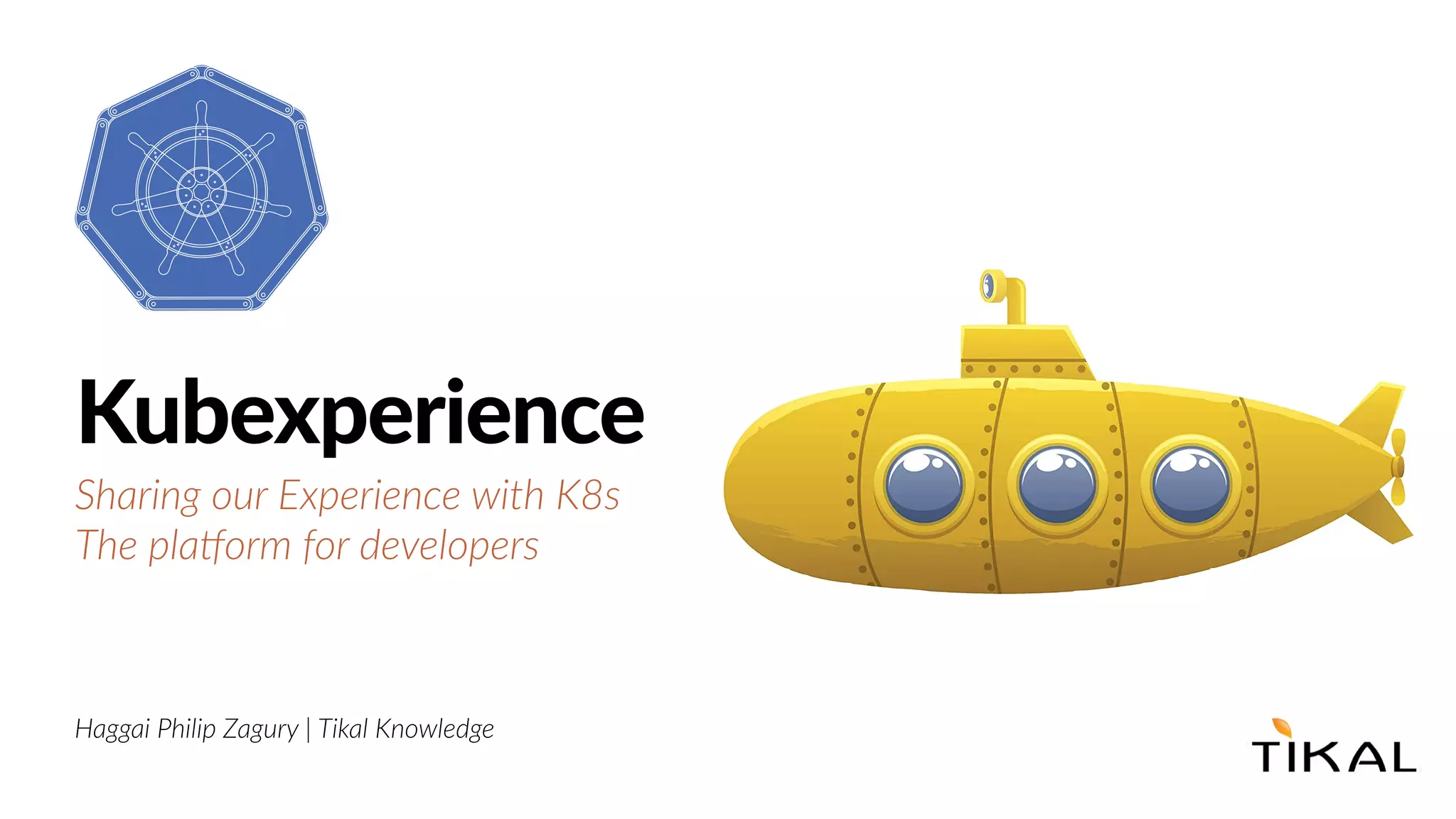 Haggai Philip Zagury | Tikal Knowledge
Kubexperience
Sharing our Experience with K8s
The pla>orm for developers
 
