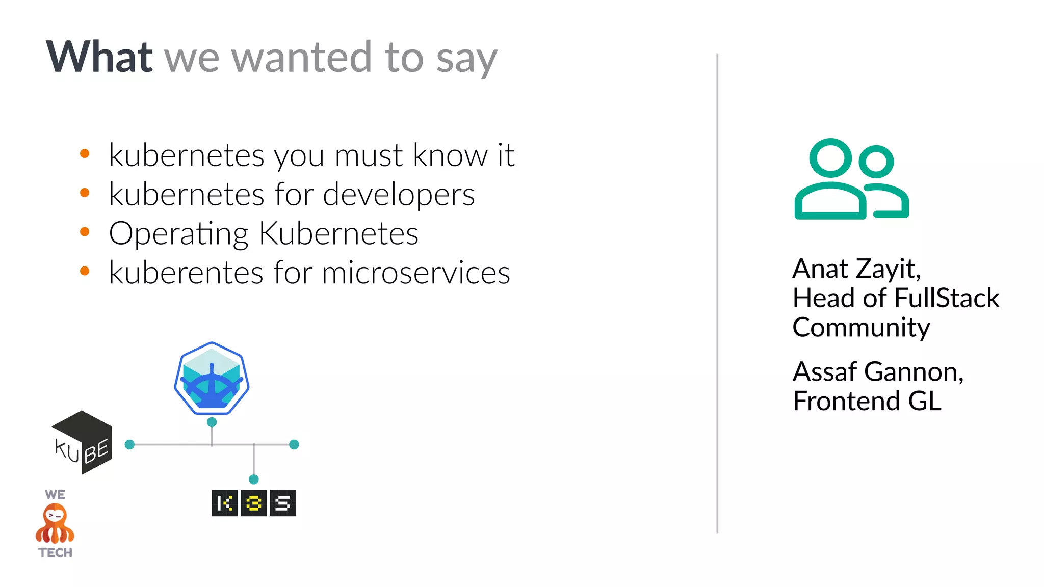 What we wanted to say
Anat Zayit,
Head of FullStack
Community
• kubernetes you must know it
• kubernetes for developers
• OperaZng Kubernetes
• kuberentes for microservices
Assaf Gannon,
Frontend GL
 