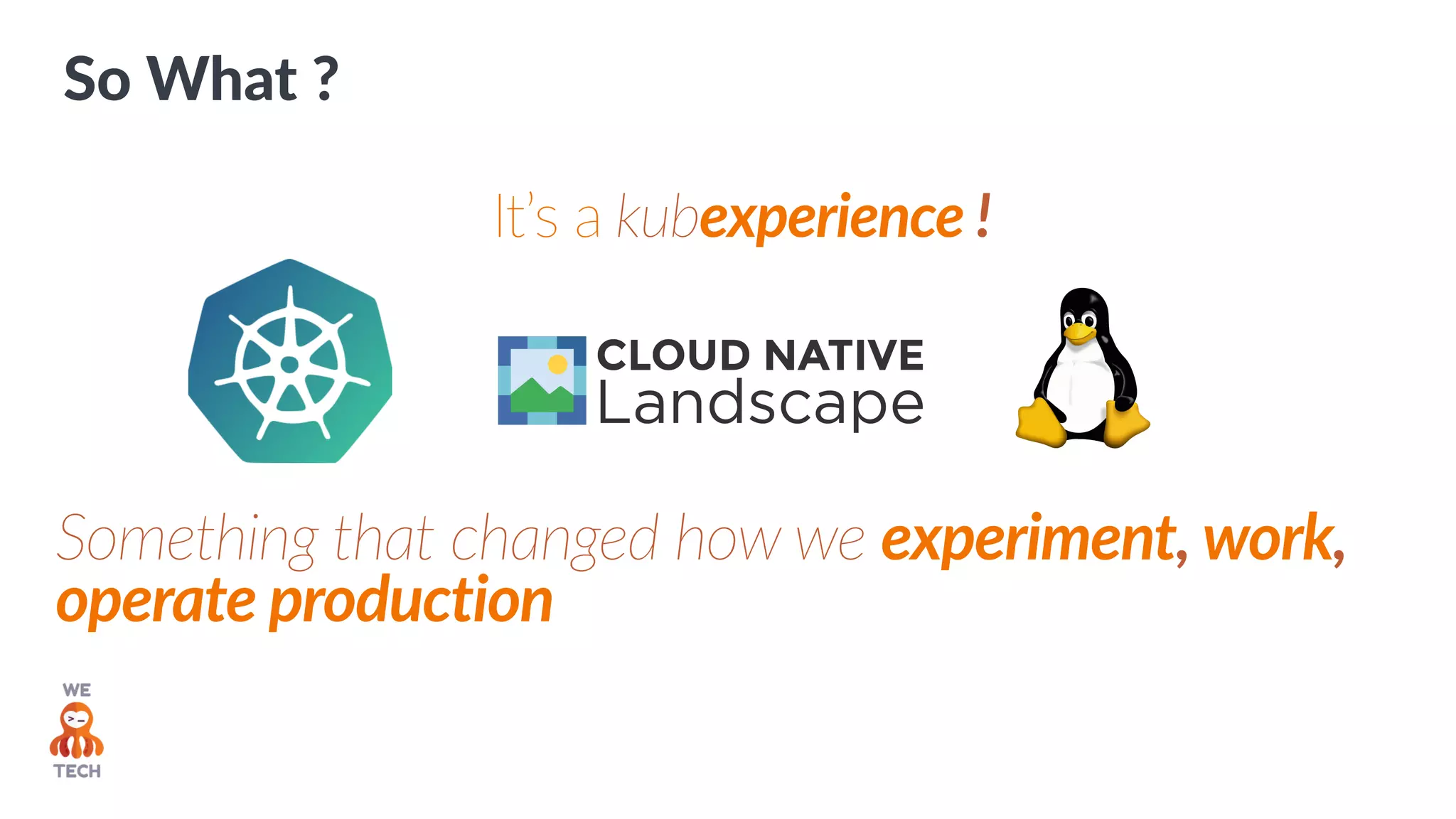 So What ?
It’s a kubexperience !
Something that changed how we experiment, work,
operate production
 